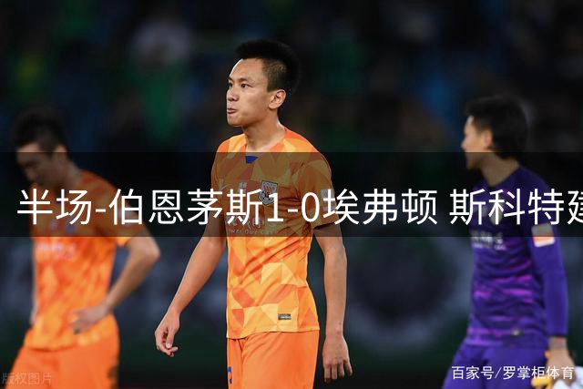 半场-伯恩茅斯1-0埃弗顿 斯科特建功两队门将均多次神扑