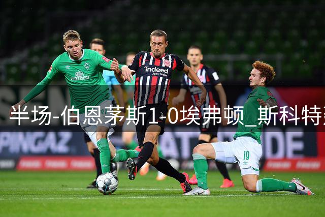 半场-伯恩茅斯1-0埃弗顿 斯科特建功两队门将均多次神扑