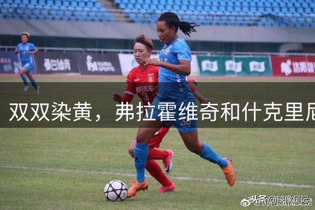 双双染黄，弗拉霍维奇和什克里尼亚尔在下半场开始后爆发冲突