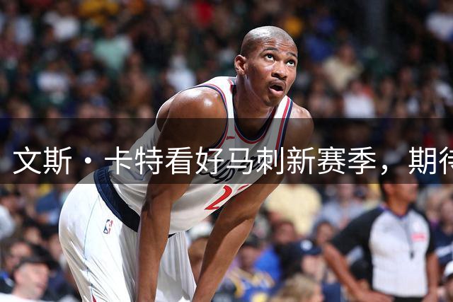 文斯·卡特看好马刺新赛季，期待哈珀二年级突破