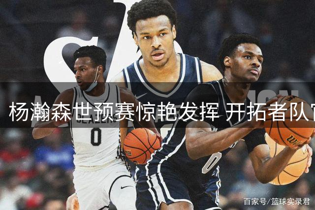 杨瀚森世预赛惊艳发挥 开拓者队官方点赞肯定