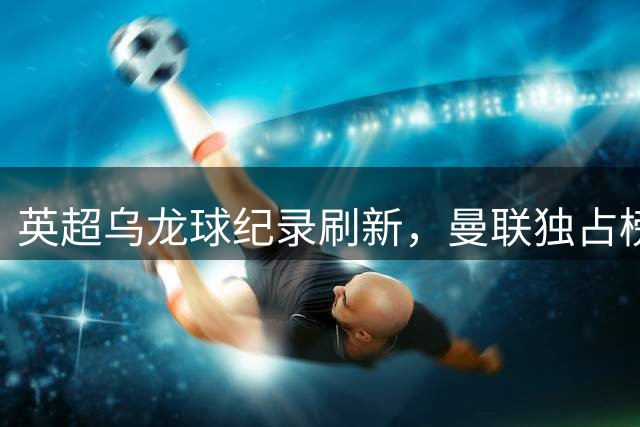 英超乌龙球纪录刷新，曼联独占榜首