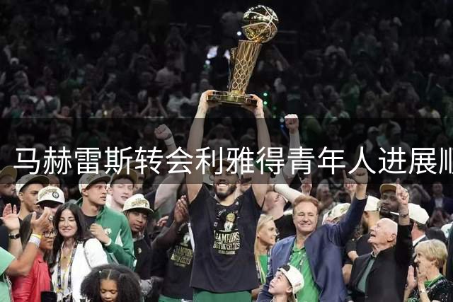 马赫雷斯转会利雅得青年人进展顺利，签约在即
